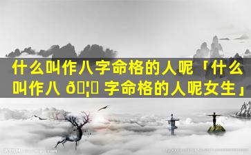 什么叫作八字命格的人呢「什么叫作八 🦟 字命格的人呢女生」
